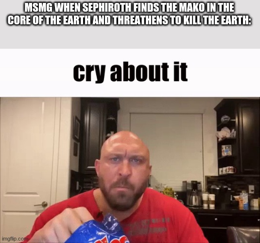 Cry About It | MSMG WHEN SEPHIROTH FINDS THE MAKO IN THE CORE OF THE EARTH AND THREATHENS TO KILL THE EARTH: | image tagged in cry about it | made w/ Imgflip meme maker