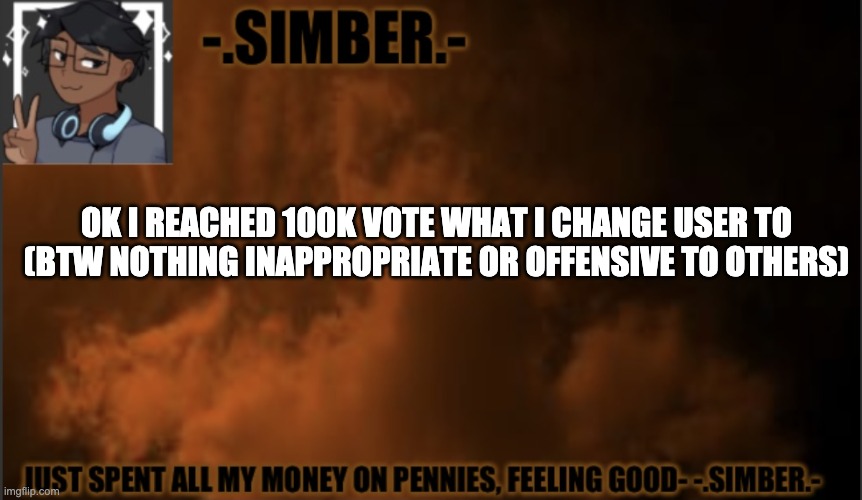 poggers | OK I REACHED 100K VOTE WHAT I CHANGE USER TO
(BTW NOTHING INAPPROPRIATE OR OFFENSIVE TO OTHERS) | image tagged in - simber - announcement template made by spiro | made w/ Imgflip meme maker
