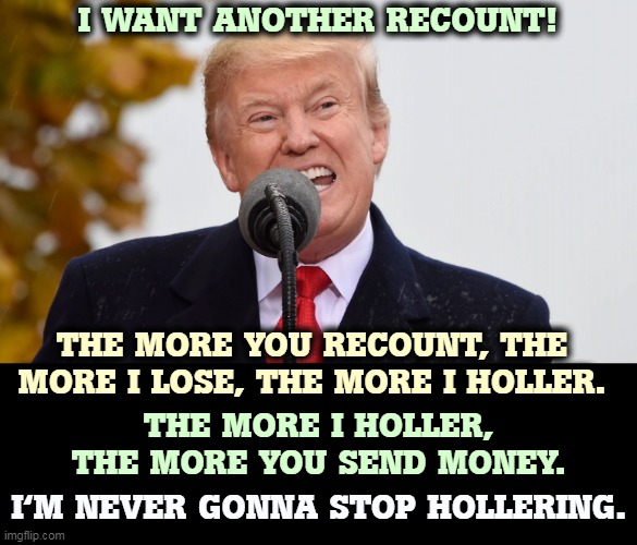 More noise from the squirrel cage. | I WANT ANOTHER RECOUNT! THE MORE YOU RECOUNT, THE MORE I LOSE, THE MORE I HOLLER. THE MORE I HOLLER, THE MORE YOU SEND MONEY. I'M NEVER GONNA STOP HOLLERING. | image tagged in trump snarl teeth ugly,trump,recount,greedy,loser | made w/ Imgflip meme maker