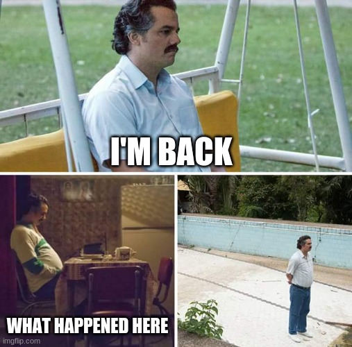 Sad Pablo Escobar | I'M BACK; WHAT HAPPENED HERE | image tagged in memes,sad pablo escobar | made w/ Imgflip meme maker