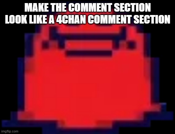 Nubert | MAKE THE COMMENT SECTION LOOK LIKE A 4CHAN COMMENT SECTION | image tagged in nubert | made w/ Imgflip meme maker