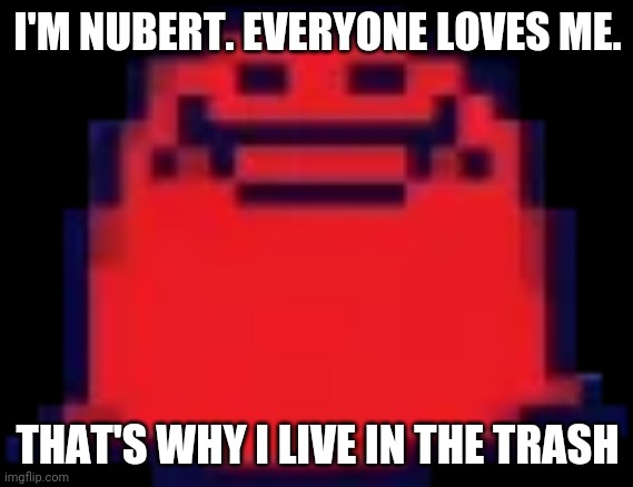 Nubert | I'M NUBERT. EVERYONE LOVES ME. THAT'S WHY I LIVE IN THE TRASH | image tagged in nubert | made w/ Imgflip meme maker
