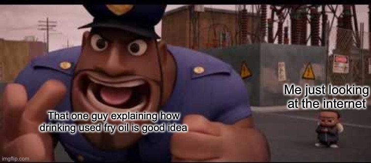Officer Earl Yelling | Me just looking at the internet; That one guy explaining how drinking used fry oil is good idea | image tagged in officer earl yelling | made w/ Imgflip meme maker
