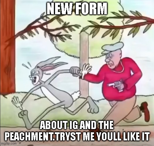 https://forms.gle/nWnDXGiZv1n2mtxY7 | NEW FORM; ABOUT IG AND THE PEACHMENT.TRYST ME YOULL LIKE IT | image tagged in bugs gets slapped | made w/ Imgflip meme maker