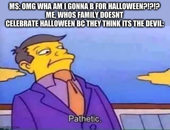 skinner pathetic | MS: OMG WHA AM I GONNA B FOR HALLOWEEN?!?!?
ME, WHOS FAMILY DOESNT CELEBRATE HALLOWEEN BC THEY THINK ITS THE DEVIL: | image tagged in skinner pathetic | made w/ Imgflip meme maker