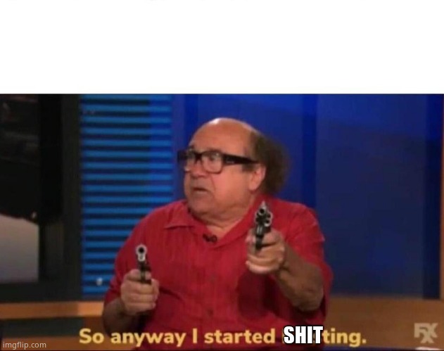 So anyway I started blasting | SHIT | image tagged in so anyway i started blasting | made w/ Imgflip meme maker