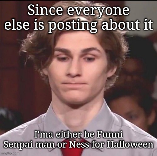 I haven't decided yet lmao | Since everyone else is posting about it; I'ma either be Funni Senpai man or Ness for Halloween | image tagged in sans peh man irl 1 11 flushed | made w/ Imgflip meme maker
