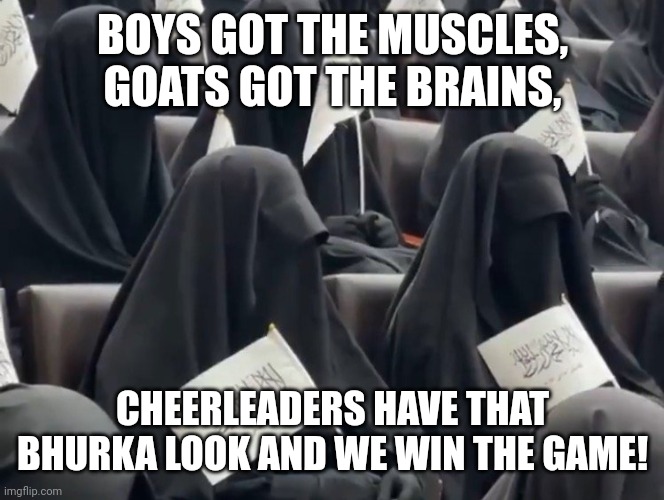 TALIBAN CHEER | BOYS GOT THE MUSCLES, GOATS GOT THE BRAINS, CHEERLEADERS HAVE THAT BHURKA LOOK AND WE WIN THE GAME! | image tagged in taliban cheer,funny memes | made w/ Imgflip meme maker