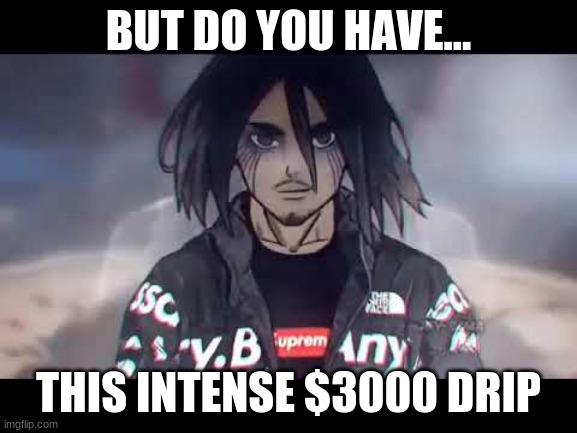 EREN JEAGER DRIP | BUT DO YOU HAVE... THIS INTENSE $3000 DRIP | image tagged in eren jeager drip | made w/ Imgflip meme maker