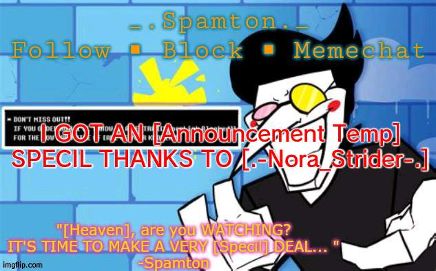 I GOT AN [Announcement Temp]
SPECIL THANKS TO [.-Nora_Strider-.] | image tagged in _ spamton _'s announcement template | made w/ Imgflip meme maker