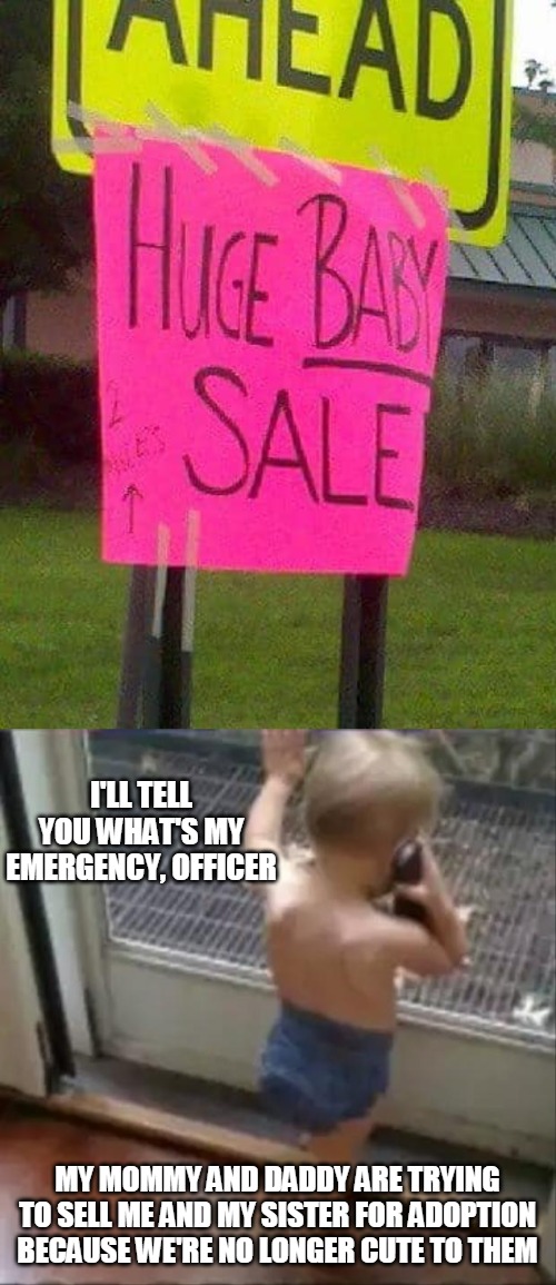 Infant-Hating Parents Ahead? | I'LL TELL YOU WHAT'S MY EMERGENCY, OFFICER; MY MOMMY AND DADDY ARE TRYING TO SELL ME AND MY SISTER FOR ADOPTION BECAUSE WE'RE NO LONGER CUTE TO THEM | image tagged in baby phone,meme,memes,baby sale,signs | made w/ Imgflip meme maker
