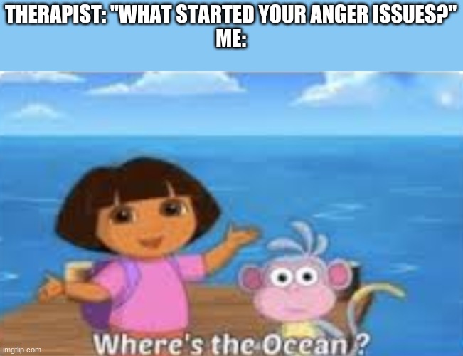 i hate show so much :) | THERAPIST: "WHAT STARTED YOUR ANGER ISSUES?"
ME: | image tagged in dora | made w/ Imgflip meme maker