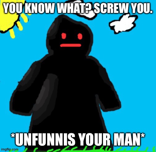 Just funni man | YOU KNOW WHAT? SCREW YOU. *UNFUNNIS YOUR MAN* | image tagged in just funni man | made w/ Imgflip meme maker