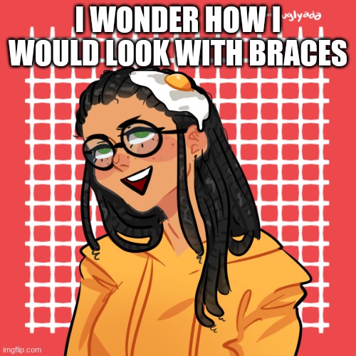 help | I WONDER HOW I WOULD LOOK WITH BRACES | image tagged in help | made w/ Imgflip meme maker