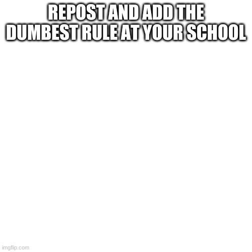 Blank Transparent Square | REPOST AND ADD THE DUMBEST RULE AT YOUR SCHOOL | image tagged in memes,blank transparent square | made w/ Imgflip meme maker