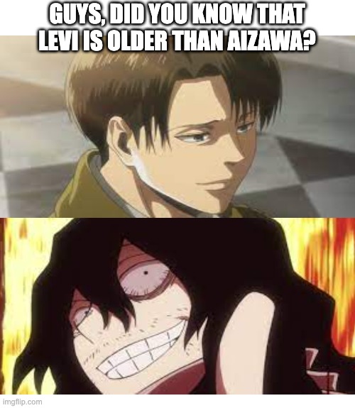 this makes no sense XD | GUYS, DID YOU KNOW THAT LEVI IS OLDER THAN AIZAWA? | image tagged in memes | made w/ Imgflip meme maker