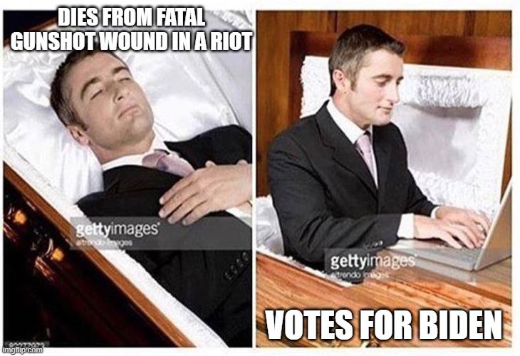 Dead voters 2020. | DIES FROM FATAL GUNSHOT WOUND IN A RIOT; VOTES FOR BIDEN | image tagged in when you are dead and realize,riots,gun control,biden,dead,vote | made w/ Imgflip meme maker