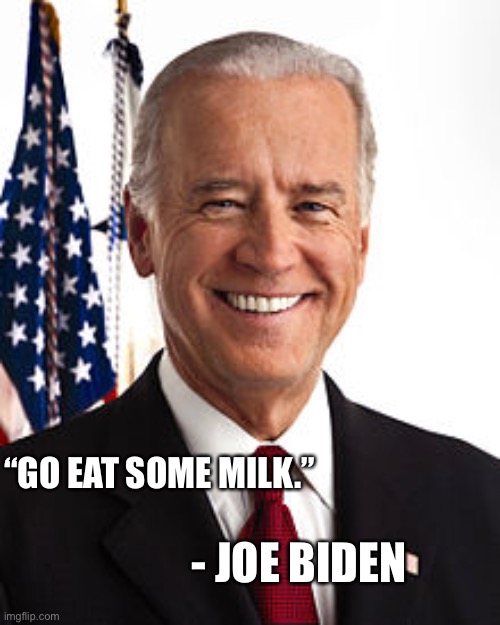 Joe Biden Meme | “GO EAT SOME MILK.” - JOE BIDEN | image tagged in memes,joe biden | made w/ Imgflip meme maker