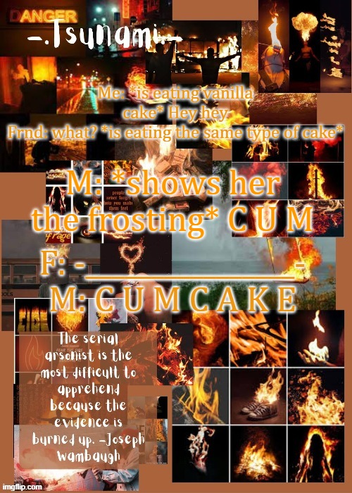 Me: *is eating vanilla cake* Hey hey
Frnd: what? *is eating the same type of cake*; M: *shows her the frosting* C U M; F: -________________-
M: C U M C A K E | made w/ Imgflip meme maker