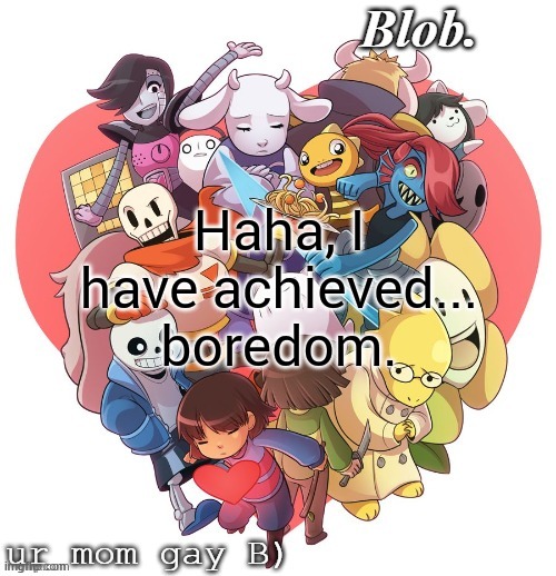 Blob's UT Template | Haha, I have achieved... boredom. | image tagged in blob's ut template | made w/ Imgflip meme maker