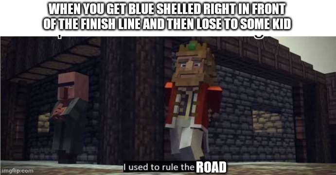 Stupid children | WHEN YOU GET BLUE SHELLED RIGHT IN FRONT OF THE FINISH LINE AND THEN LOSE TO SOME KID; ROAD | image tagged in fallen kingdom | made w/ Imgflip meme maker