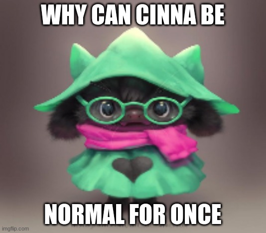 E | WHY CAN CINNA BE; NORMAL FOR ONCE | image tagged in e | made w/ Imgflip meme maker