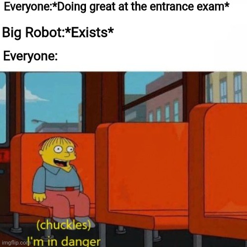Everyone's true colors are revealed when faced with danger | Everyone:*Doing great at the entrance exam*; Big Robot:*Exists*; Everyone: | image tagged in chuckles i m in danger | made w/ Imgflip meme maker