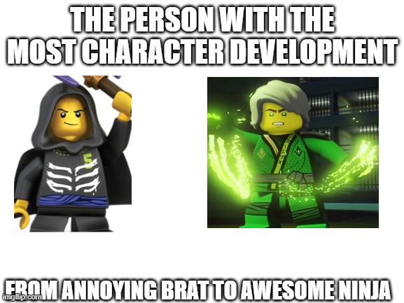 Blank White Template | THE PERSON WITH THE MOST CHARACTER DEVELOPMENT; FROM ANNOYING BRAT TO AWESOME NINJA | image tagged in blank white template | made w/ Imgflip meme maker