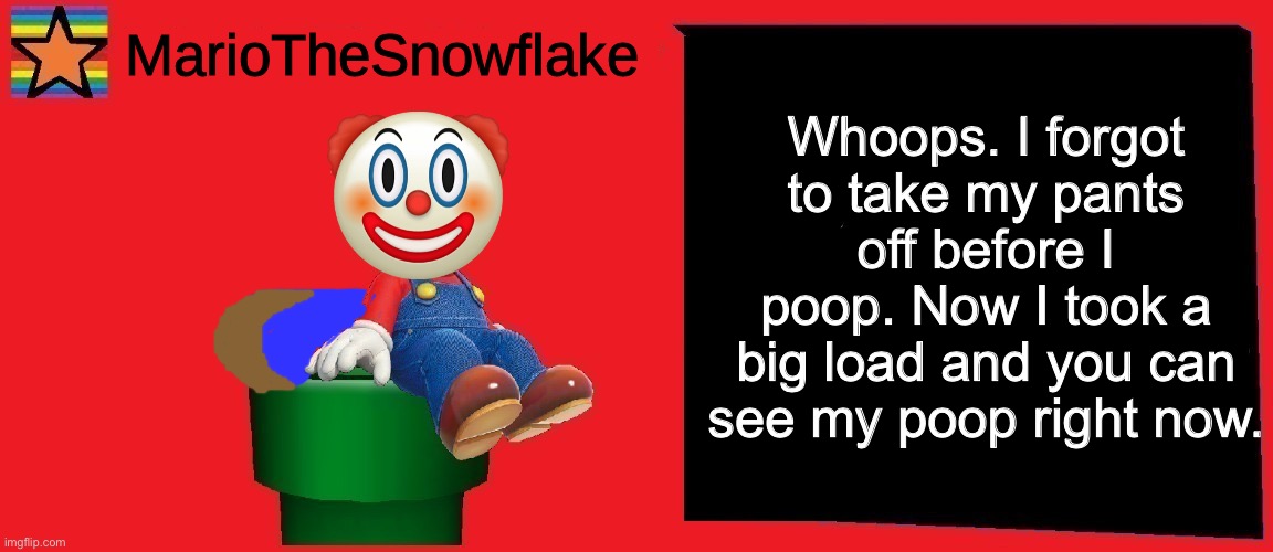 'Scuse my bad editing | Whoops. I forgot to take my pants off before I poop. Now I took a big load and you can see my poop right now. | image tagged in mariothesnowflake announcement template v1 | made w/ Imgflip meme maker