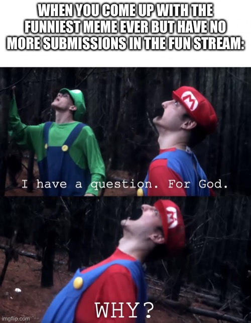 Pain | WHEN YOU COME UP WITH THE FUNNIEST MEME EVER BUT HAVE NO MORE SUBMISSIONS IN THE FUN STREAM: | image tagged in i have a question for god,imgflip,dank memes,gifs,not really a gif | made w/ Imgflip meme maker