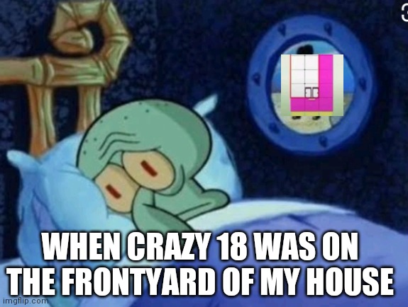 ... | WHEN CRAZY 18 WAS ON THE FRONTYARD OF MY HOUSE | image tagged in squidward,spongebob,numberblocks,crazy | made w/ Imgflip meme maker
