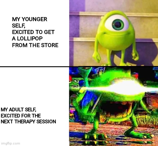 mike wazowski | MY YOUNGER SELF, EXCITED TO GET A LOLLIPOP FROM THE STORE; MY ADULT SELF, EXCITED FOR THE NEXT THERAPY SESSION | image tagged in mike wazowski | made w/ Imgflip meme maker