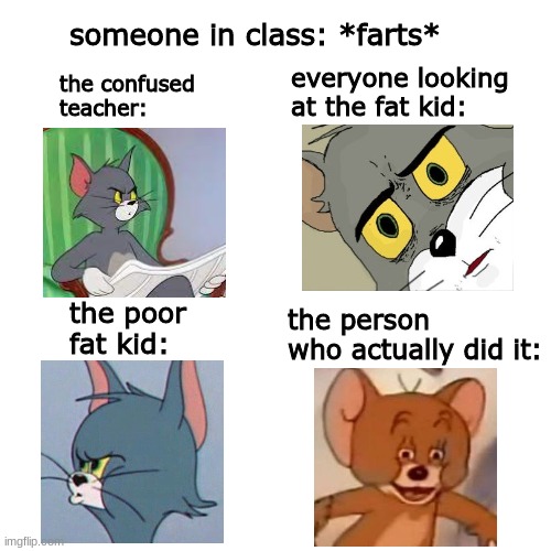 teehee | someone in class: *farts*; the confused teacher:; everyone looking at the fat kid:; the poor fat kid:; the person who actually did it: | image tagged in memes,blank transparent square,funny,tom and jerry,help me im trapped,in my neighbors basement | made w/ Imgflip meme maker