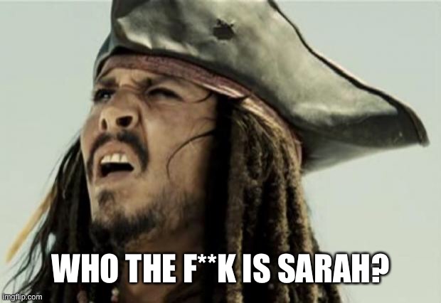 confused dafuq jack sparrow what | WHO THE F**K IS SARAH? | image tagged in confused dafuq jack sparrow what | made w/ Imgflip meme maker