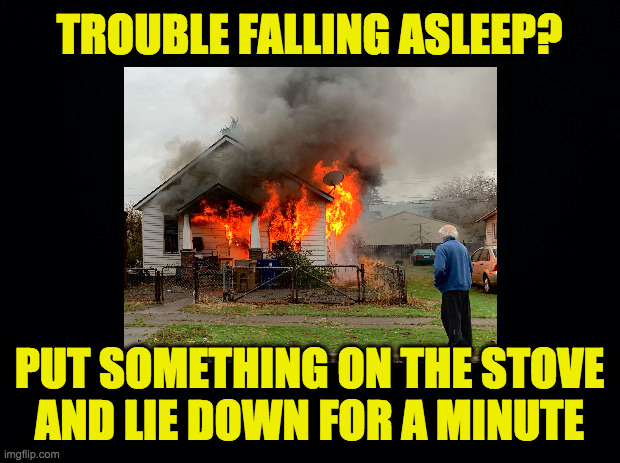 It's a sure-fire remedy. | TROUBLE FALLING ASLEEP? PUT SOMETHING ON THE STOVE
AND LIE DOWN FOR A MINUTE | image tagged in memes,can't sleep,sure-fire | made w/ Imgflip meme maker