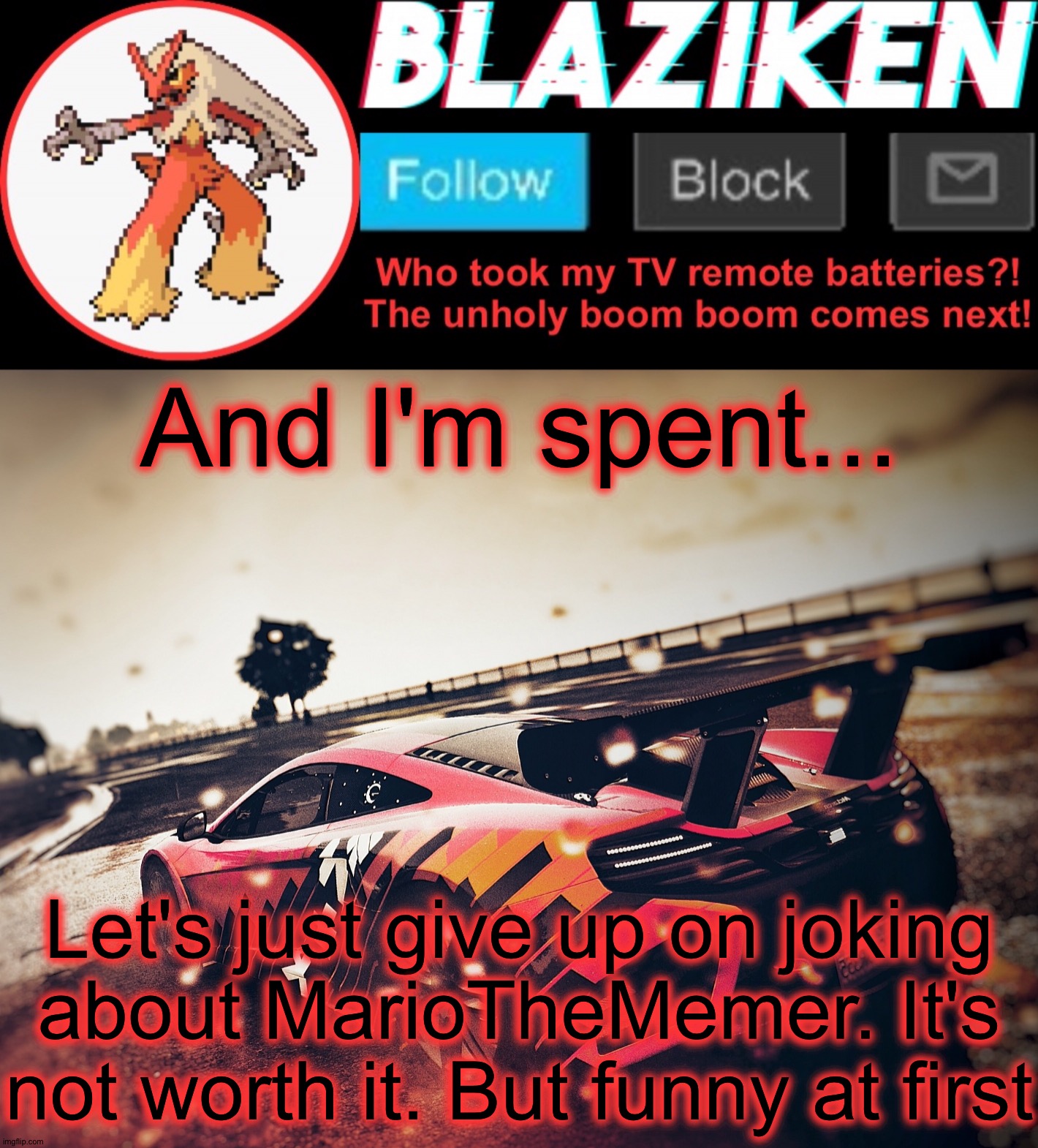 It was fun. But can't escalate this further more. | And I'm spent... Let's just give up on joking about MarioTheMemer. It's not worth it. But funny at first | image tagged in blaziken announcement template v5 4k | made w/ Imgflip meme maker