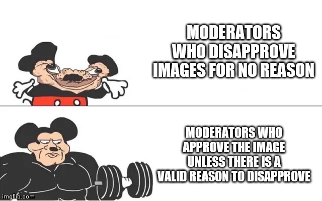 mickey mouse drake | MODERATORS WHO DISAPPROVE IMAGES FOR NO REASON; MODERATORS WHO APPROVE THE IMAGE UNLESS THERE IS A VALID REASON TO DISAPPROVE | image tagged in mickey mouse drake | made w/ Imgflip meme maker