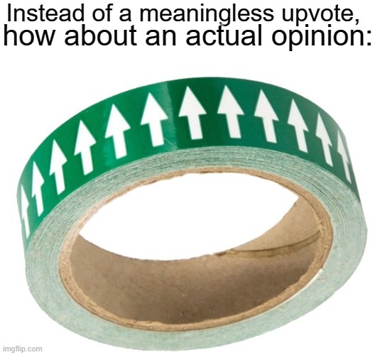 Instead of a meaningless upvote, how about an actual opinion: | made w/ Imgflip meme maker