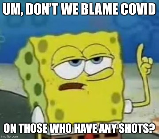 I'll Have You Know Spongebob Meme | UM, DON’T WE BLAME COVID ON THOSE WHO HAVE ANY SHOTS? | image tagged in memes,i'll have you know spongebob | made w/ Imgflip meme maker