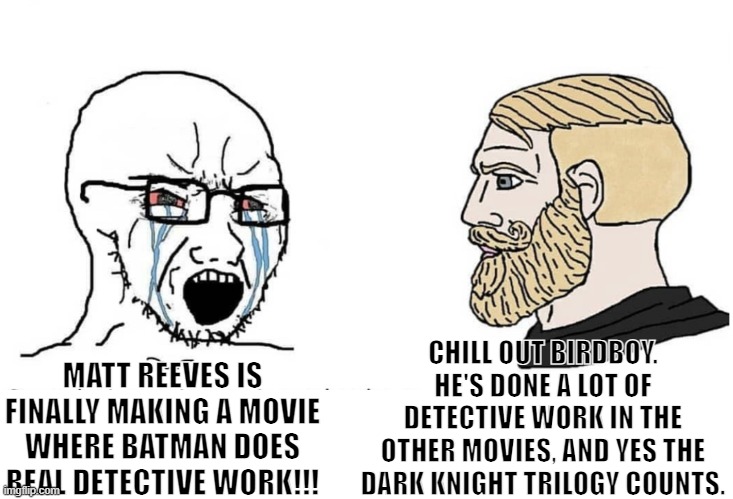 No you haven't seen the Matt Reeves Batman yet. | CHILL OUT BIRDBOY. HE'S DONE A LOT OF DETECTIVE WORK IN THE OTHER MOVIES, AND YES THE DARK KNIGHT TRILOGY COUNTS. MATT REEVES IS FINALLY MAKING A MOVIE WHERE BATMAN DOES REAL DETECTIVE WORK!!! | image tagged in soyboy vs yes chad,batman,dc comics | made w/ Imgflip meme maker