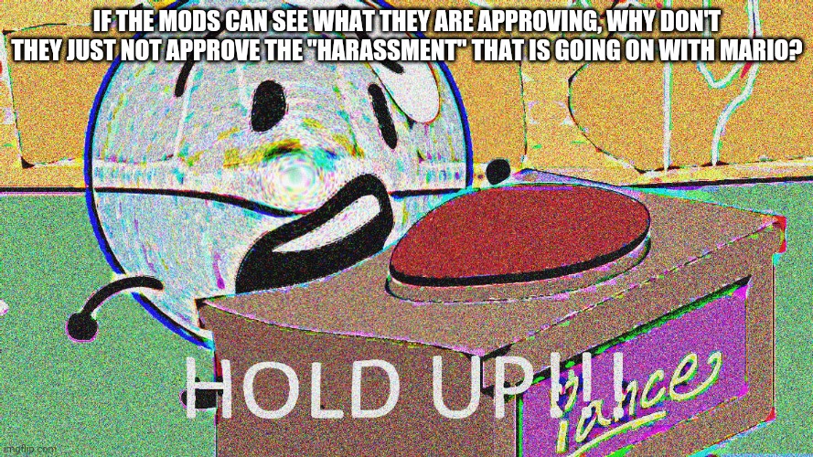 WAIT A DAMN MINUTE | IF THE MODS CAN SEE WHAT THEY ARE APPROVING, WHY DON'T THEY JUST NOT APPROVE THE "HARASSMENT" THAT IS GOING ON WITH MARIO? | image tagged in hold up bubble | made w/ Imgflip meme maker