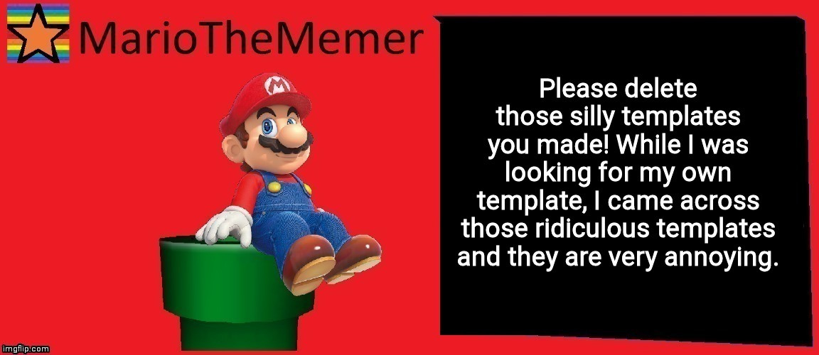 Dont say cry about it or something else! | Please delete those silly templates you made! While I was looking for my own template, I came across those ridiculous templates and they are very annoying. | image tagged in mariothememer announcement template v1 | made w/ Imgflip meme maker