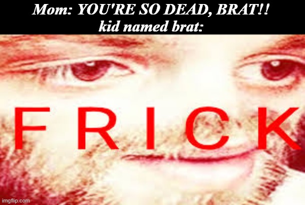 this isn't funni, no upvoting | Mom: YOU'RE SO DEAD, BRAT!!
kid named brat: | image tagged in yub saying frick | made w/ Imgflip meme maker