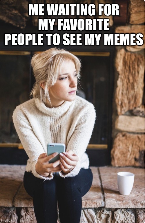 My Wait Is You | ME WAITING FOR MY FAVORITE PEOPLE TO SEE MY MEMES | image tagged in sad phone girl | made w/ Imgflip meme maker