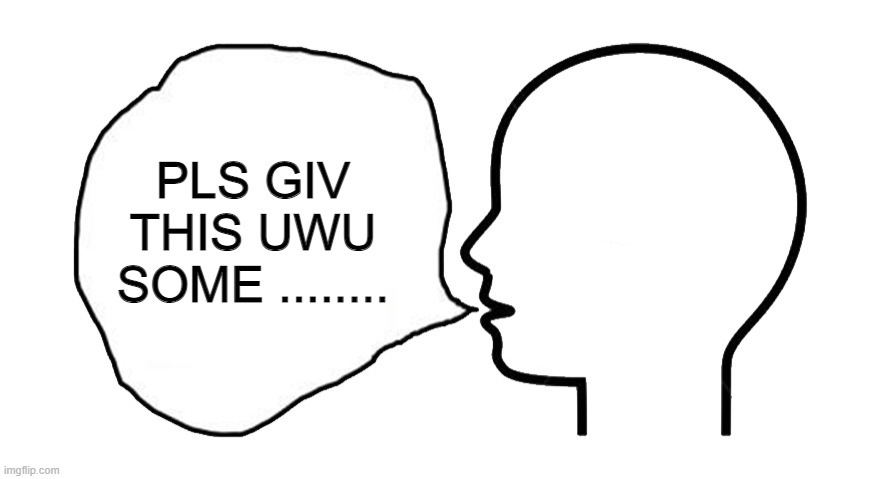 the head speech bubble | PLS GIV THIS UWU SOME ........ | image tagged in the head speech bubble | made w/ Imgflip meme maker