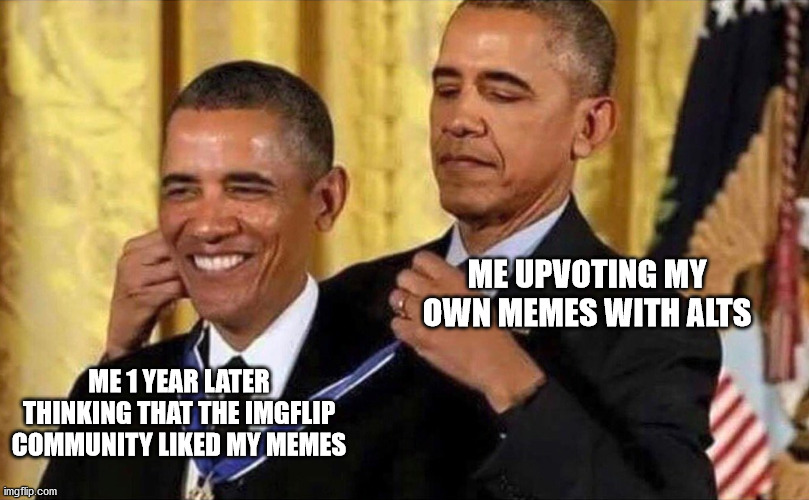 Don't My God | ME UPVOTING MY OWN MEMES WITH ALTS; ME 1 YEAR LATER THINKING THAT THE IMGFLIP COMMUNITY LIKED MY MEMES | image tagged in obama medal | made w/ Imgflip meme maker