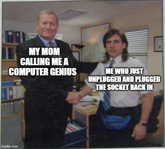 the office handshake | MY MOM CALLING ME A COMPUTER GENIUS; ME WHO JUST UNPLUGGED AND PLUGGED THE SOCKET BACK IN | image tagged in the office handshake | made w/ Imgflip meme maker