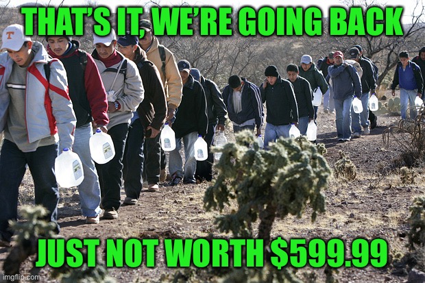 Illegal immigrants crossing border | THAT’S IT, WE’RE GOING BACK JUST NOT WORTH $599.99 | image tagged in illegal immigrants crossing border | made w/ Imgflip meme maker