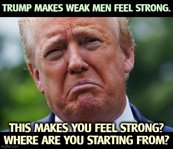 This is not a strong man. This is a crazy man. | TRUMP MAKES WEAK MEN FEEL STRONG. THIS MAKES YOU FEEL STRONG? WHERE ARE YOU STARTING FROM? | image tagged in trump,weak,crazy,nuts,creepy | made w/ Imgflip meme maker