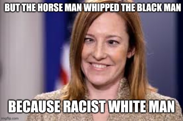 Dumb B jen psaki | BUT THE HORSE MAN WHIPPED THE BLACK MAN BECAUSE RACIST WHITE MAN | image tagged in dumb b jen psaki | made w/ Imgflip meme maker